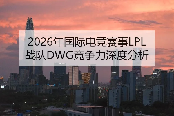 2026年国际电竞赛事LPL战队DWG竞争力深度分析