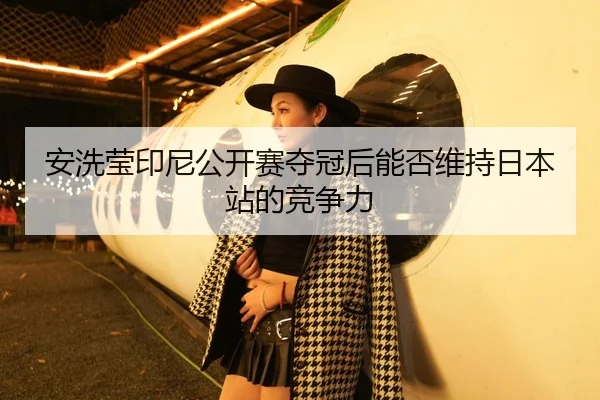 安洗莹印尼公开赛夺冠后能否维持日本站的竞争力
