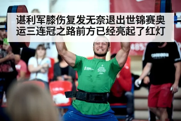 谌利军膝伤复发无奈退出世锦赛奥运三连冠之路前方已经亮起了红灯