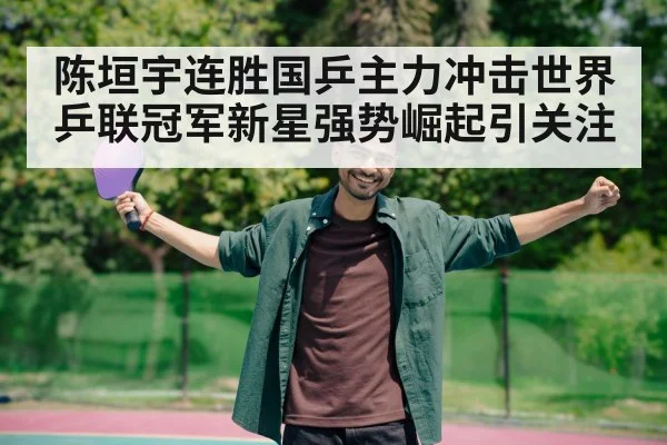 陈垣宇连胜国乒主力冲击世界乒联冠军新星强势崛起引关注